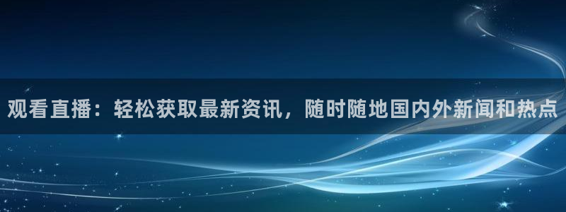 观看直播：轻松获取最新资讯，随时随地国内外新闻和热点